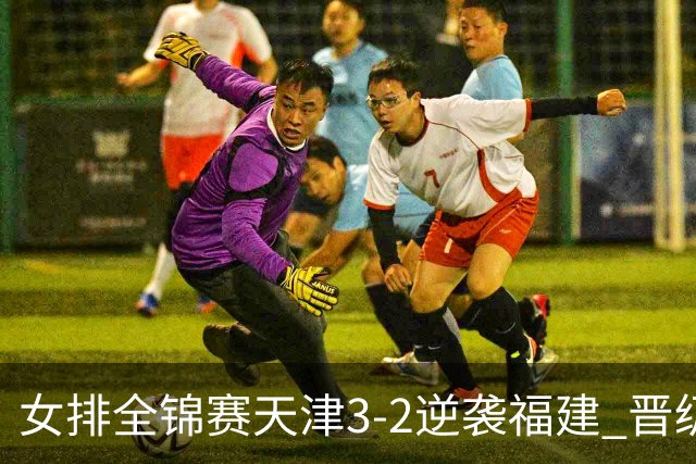 女排全锦赛天津3-2逆袭福建 晋级决赛与江苏争冠
